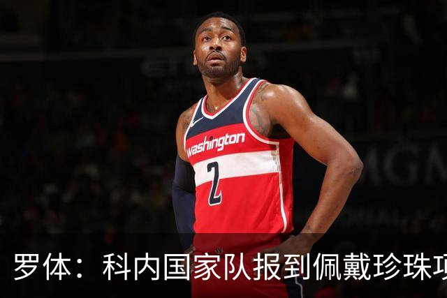 罗体：科内国家队报到佩戴珍珠项链，时尚穿搭引发关注和热议